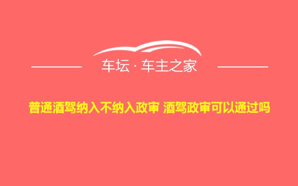 普通酒驾纳入不纳入政审 酒驾政审可以通过吗