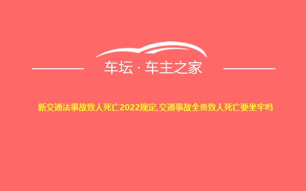 新交通法事故致人死亡2022规定,交通事故全责致人死亡要坐牢吗