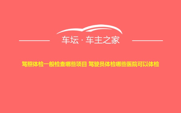 驾照体检一般检查哪些项目 驾驶员体检哪些医院可以体检