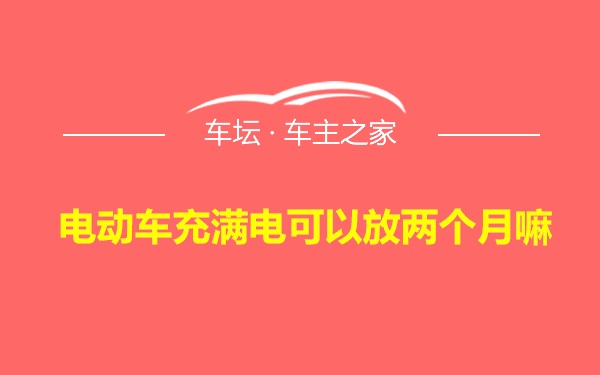 电动车充满电可以放两个月嘛