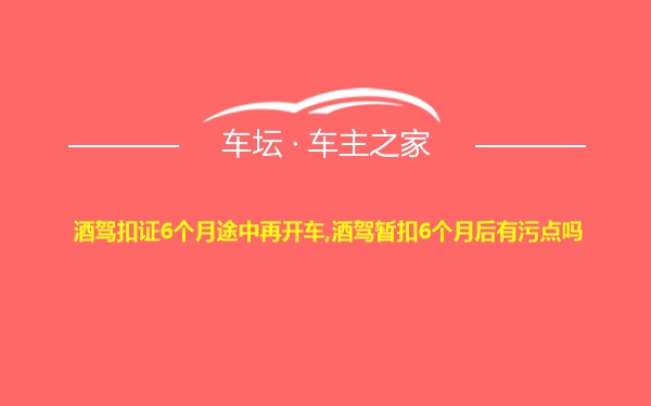 酒驾扣证6个月途中再开车,酒驾暂扣6个月后有污点吗