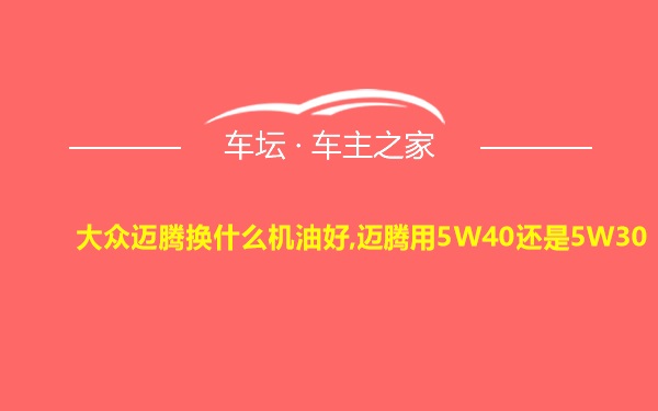 大众迈腾换什么机油好,迈腾用5W40还是5W30