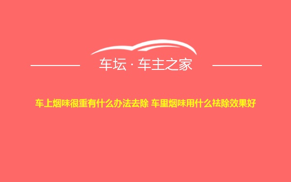 车上烟味很重有什么办法去除 车里烟味用什么祛除效果好