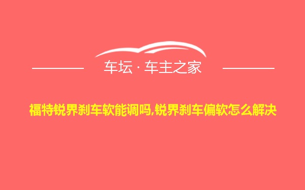 福特锐界刹车软能调吗,锐界刹车偏软怎么解决