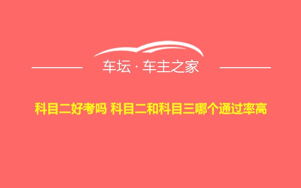 科目二好考吗 科目二和科目三哪个通过率高