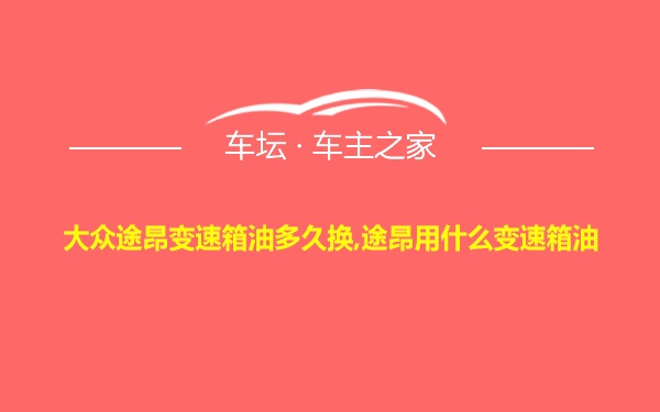 大众途昂变速箱油多久换,途昂用什么变速箱油