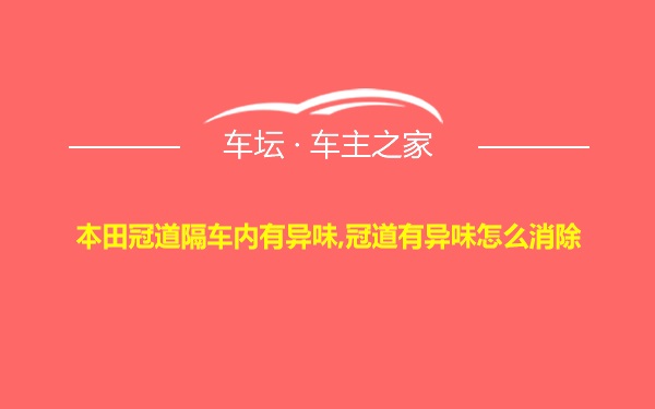 本田冠道隔车内有异味,冠道有异味怎么消除