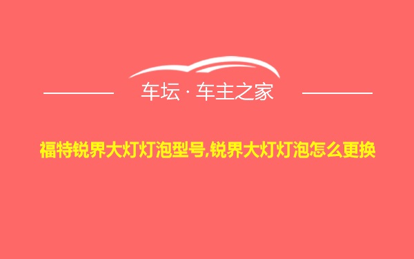 福特锐界大灯灯泡型号,锐界大灯灯泡怎么更换