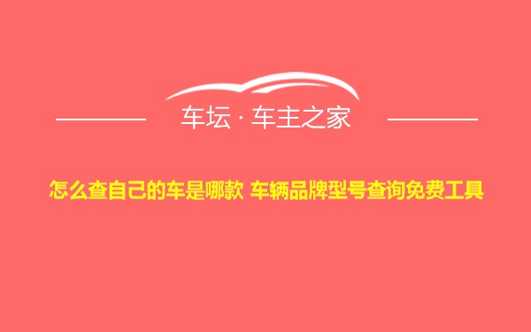 怎么查自己的车是哪款 车辆品牌型号查询免费工具