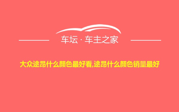 大众途昂什么颜色最好看,途昂什么颜色销量最好