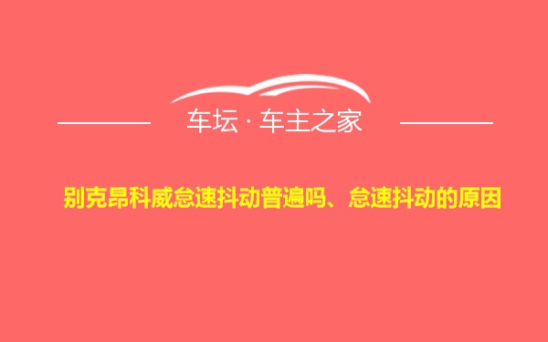 别克昂科威怠速抖动普遍吗、怠速抖动的原因