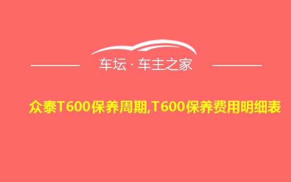 众泰T600保养周期,T600保养费用明细表