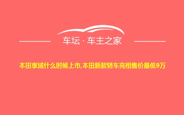 本田享域什么时候上市,本田新款轿车亮相售价最低9万