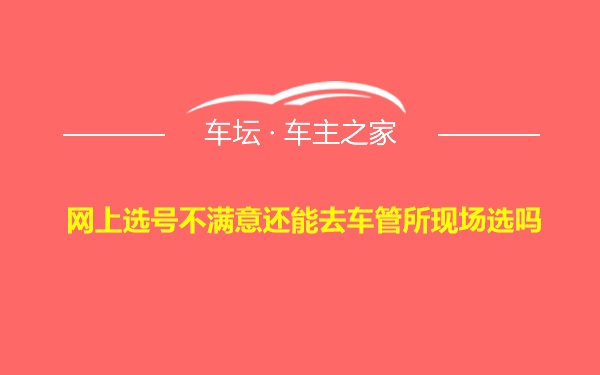 网上选号不满意还能去车管所现场选吗