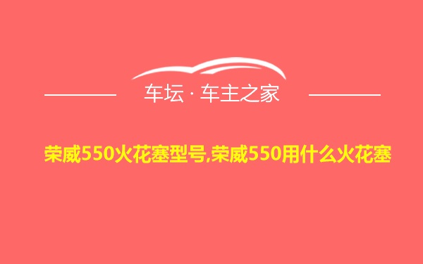 荣威550火花塞型号,荣威550用什么火花塞