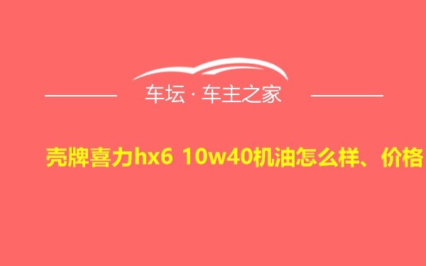 壳牌喜力hx6 10w40机油怎么样、价格