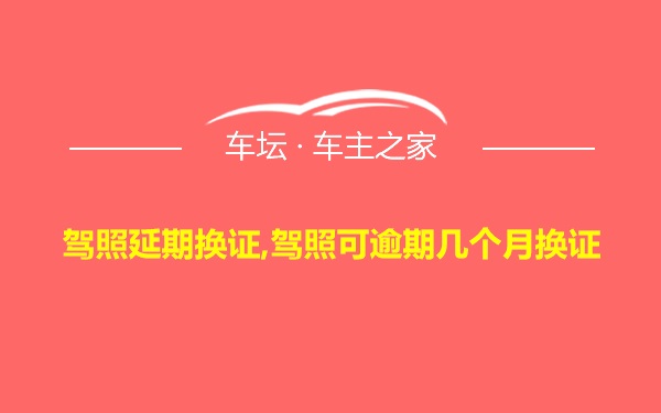 驾照延期换证,驾照可逾期几个月换证