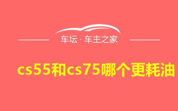 cs55和cs75哪个更耗油