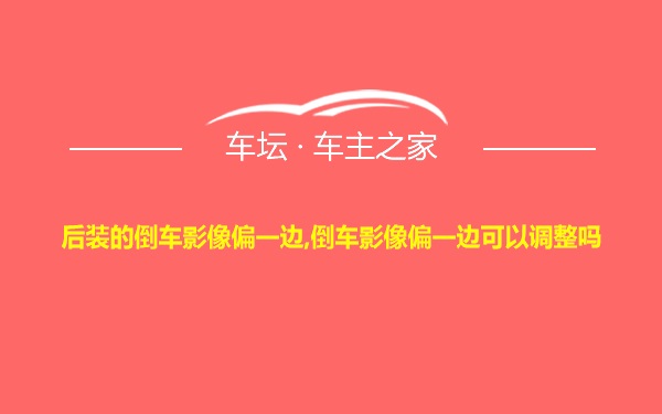 后装的倒车影像偏一边,倒车影像偏一边可以调整吗