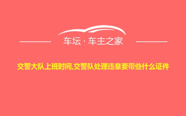 交警大队上班时间,交警队处理违章要带些什么证件