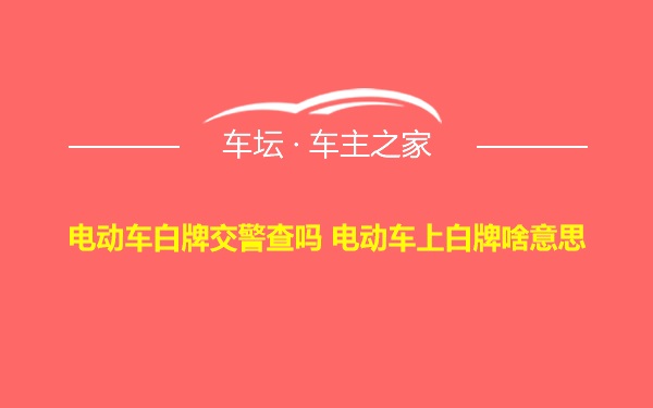 电动车白牌交警查吗 电动车上白牌啥意思