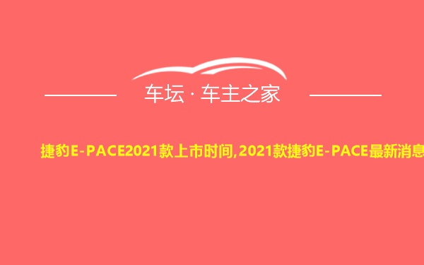 捷豹E-PACE2021款上市时间,2021款捷豹E-PACE最新消息