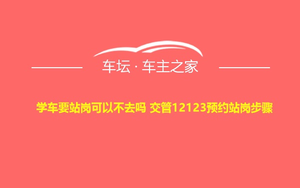 学车要站岗可以不去吗 交管12123预约站岗步骤