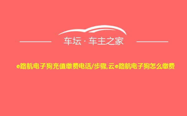 e路航电子狗充值缴费电话/步骤,云e路航电子狗怎么缴费