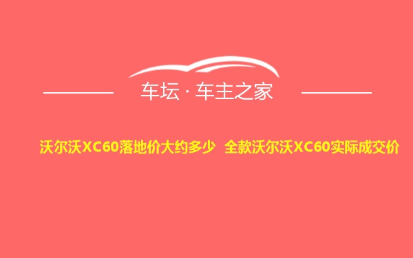 沃尔沃XC60落地价大约多少 全款沃尔沃XC60实际成交价