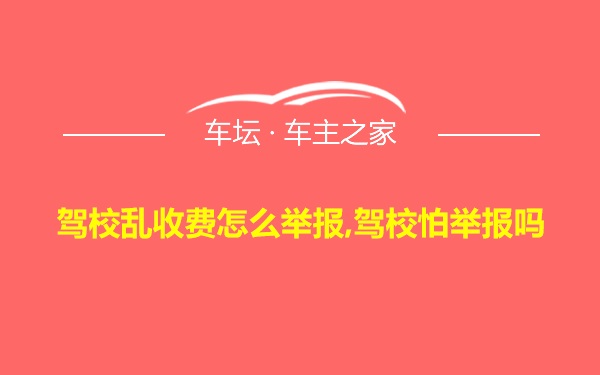 驾校乱收费怎么举报,驾校怕举报吗