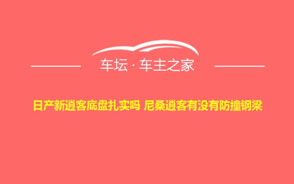 日产新逍客底盘扎实吗 尼桑逍客有没有防撞钢梁