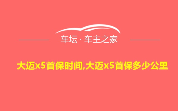 大迈x5首保时间,大迈x5首保多少公里