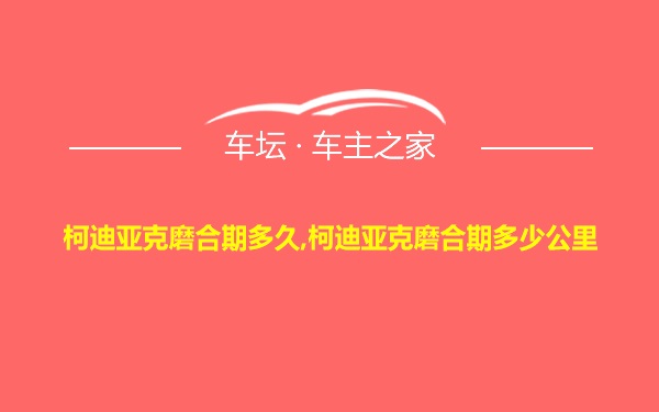 柯迪亚克磨合期多久,柯迪亚克磨合期多少公里