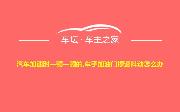 汽车加速时一顿一顿的,车子加油门提速抖动怎么办