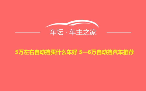 5万左右自动挡买什么车好 5一6万自动挡汽车推荐