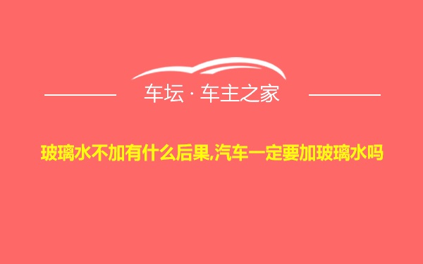 玻璃水不加有什么后果,汽车一定要加玻璃水吗