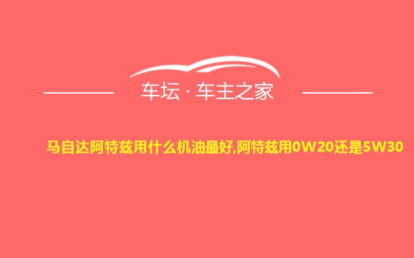 马自达阿特兹用什么机油最好,阿特兹用0W20还是5W30