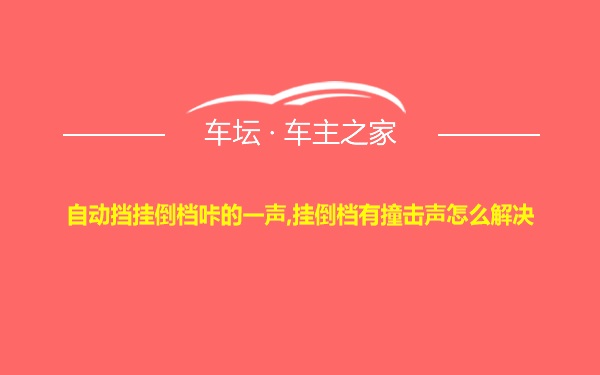 自动挡挂倒档咔的一声,挂倒档有撞击声怎么解决