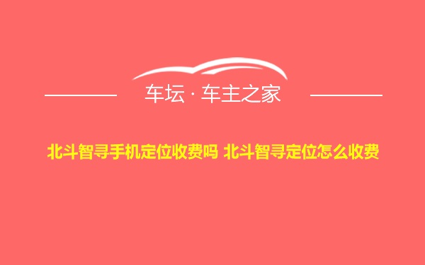 北斗智寻手机定位收费吗 北斗智寻定位怎么收费