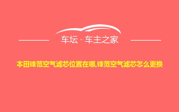 本田锋范空气滤芯位置在哪,锋范空气滤芯怎么更换