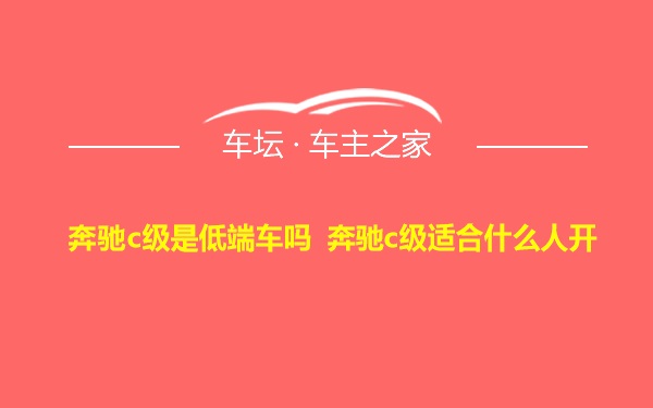 奔驰c级是低端车吗 奔驰c级适合什么人开