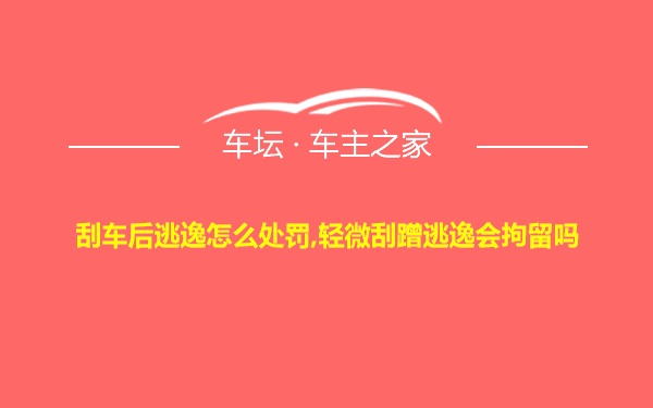 刮车后逃逸怎么处罚,轻微刮蹭逃逸会拘留吗