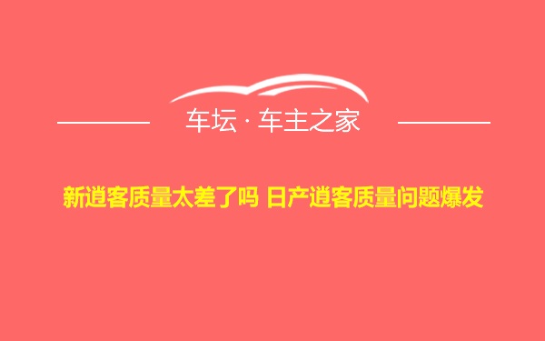 新逍客质量太差了吗 日产逍客质量问题爆发