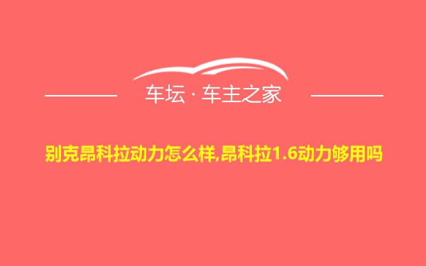 别克昂科拉动力怎么样,昂科拉1.6动力够用吗