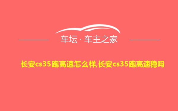 长安cs35跑高速怎么样,长安cs35跑高速稳吗