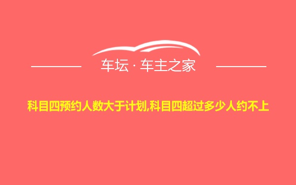 科目四预约人数大于计划,科目四超过多少人约不上