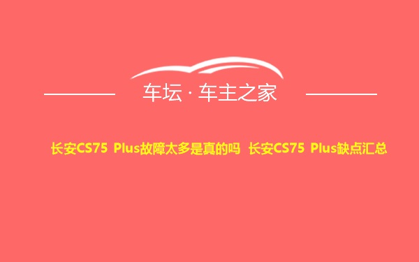 长安CS75 Plus故障太多是真的吗 长安CS75 Plus缺点汇总