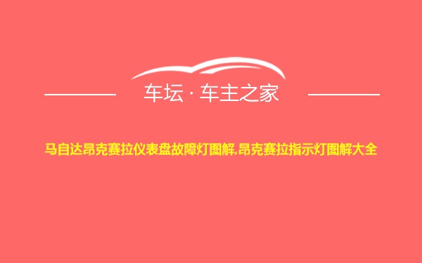 马自达昂克赛拉仪表盘故障灯图解,昂克赛拉指示灯图解大全