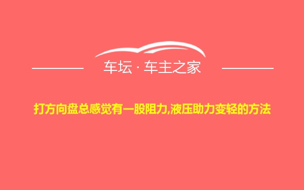 打方向盘总感觉有一股阻力,液压助力变轻的方法