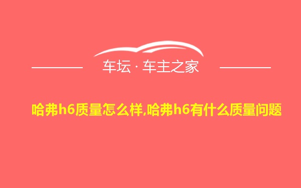 哈弗h6质量怎么样,哈弗h6有什么质量问题